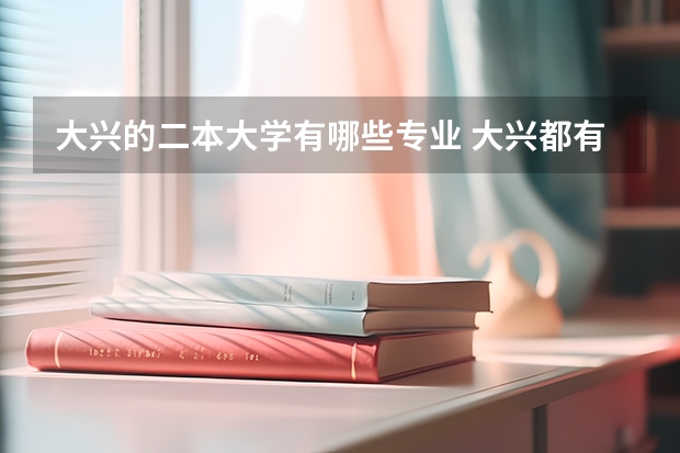 大兴的二本大学有哪些专业 大兴都有什么大学啊