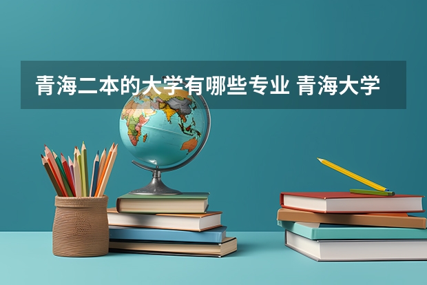 青海二本的大学有哪些专业 青海大学有哪些专业?