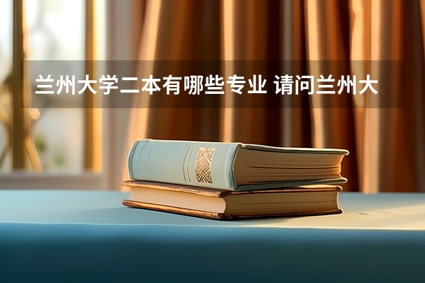 兰州大学二本有哪些专业 请问兰州大学自考本科专业有哪些？