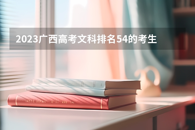 2023广西高考文科排名54的考生报什么大学好 往年录取分数线