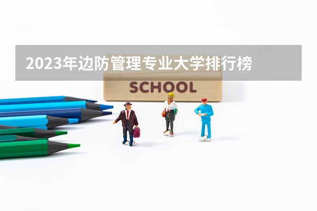 2023年边防管理专业大学排行榜 边防管理专业前十名大学