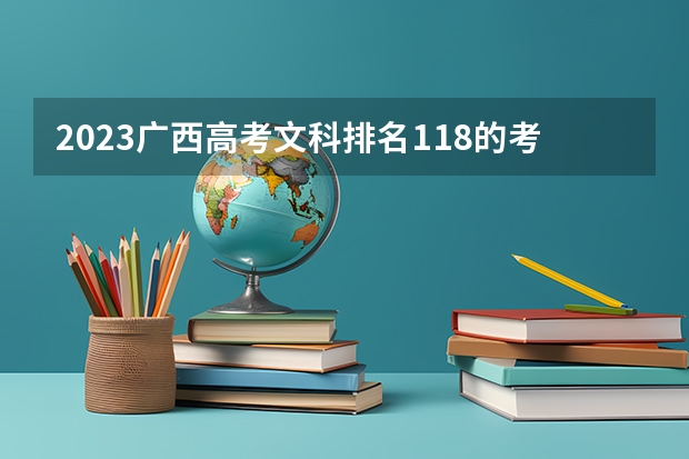 2023广西高考文科排名118的考生报什么大学好 往年录取分数线