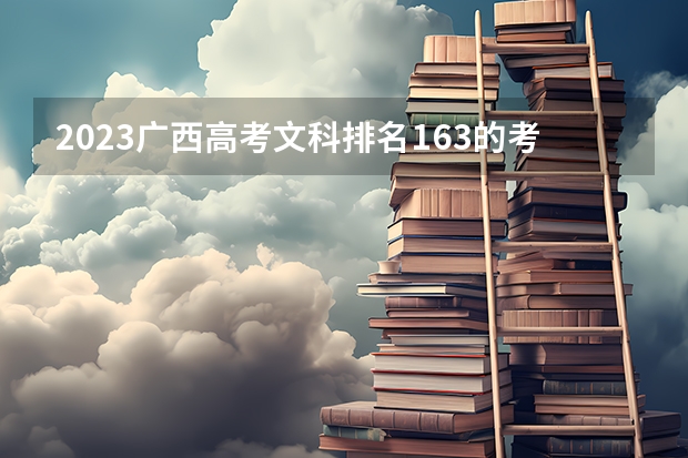 2023广西高考文科排名163的考生报什么大学好 往年录取分数线