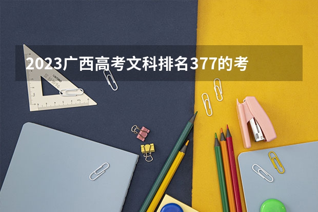 2023广西高考文科排名377的考生报什么大学好 往年录取分数线