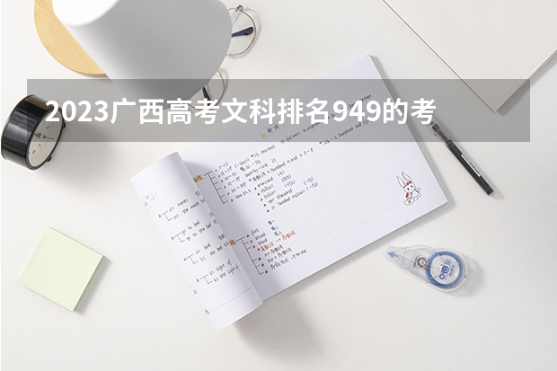 2023广西高考文科排名949的考生报什么大学好 往年录取分数线