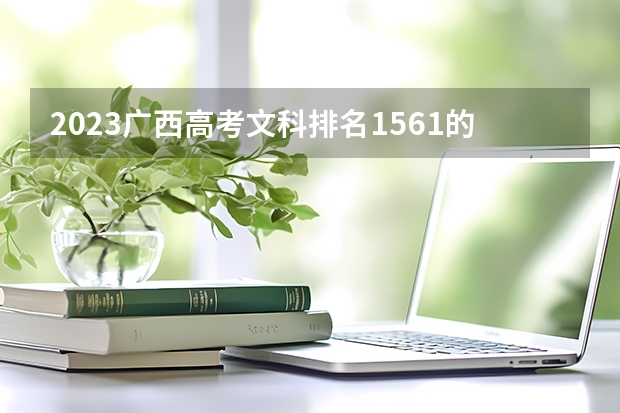 2023广西高考文科排名1561的考生报什么大学好 往年录取分数线