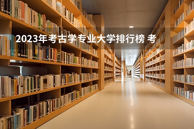 2023年考古学专业大学排行榜 考古学专业前十名大学