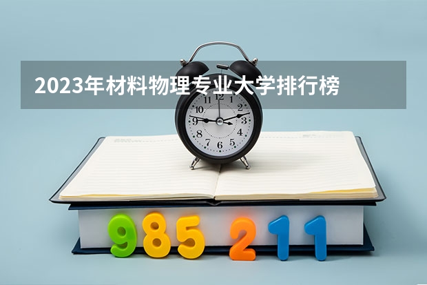 2023年材料物理专业大学排行榜 材料物理专业前十名大学