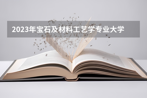 2023年宝石及材料工艺学专业大学排行榜 宝石及材料工艺学专业前十名大学