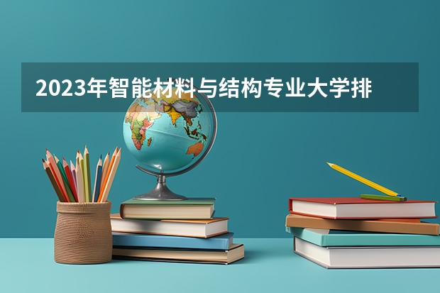 2023年智能材料与结构专业大学排行榜 智能材料与结构专业前十名大学