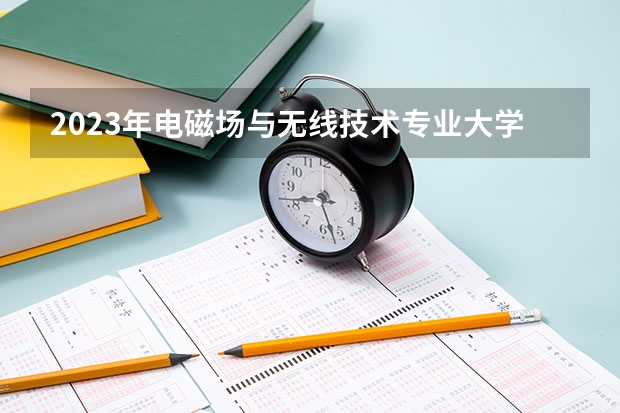 2023年电磁场与无线技术专业大学排行榜 电磁场与无线技术专业前十名大学