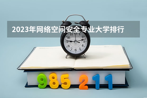 2023年网络空间安全专业大学排行榜 网络空间安全专业前十名大学