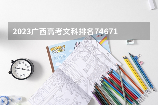 2023广西高考文科排名74671的考生报什么大学好 往年录取分数线