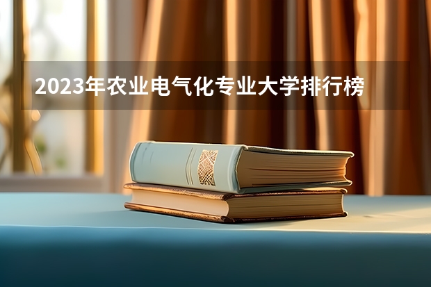 2023年农业电气化专业大学排行榜 农业电气化专业前十名大学