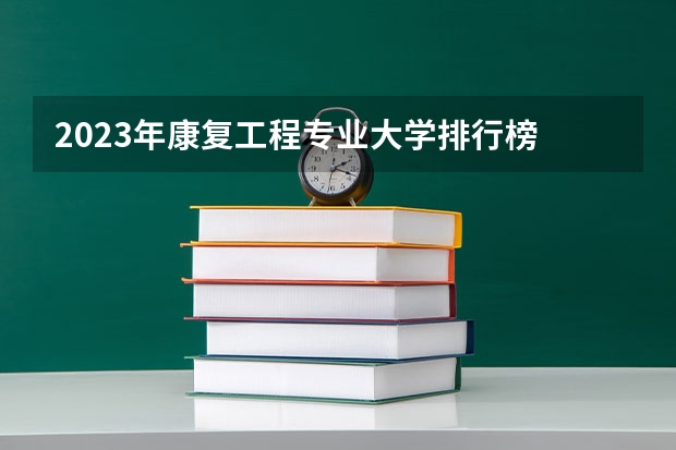 2023年康复工程专业大学排行榜 康复工程专业前十名大学