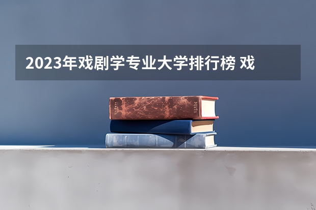 2023年戏剧学专业大学排行榜 戏剧学专业前十名大学