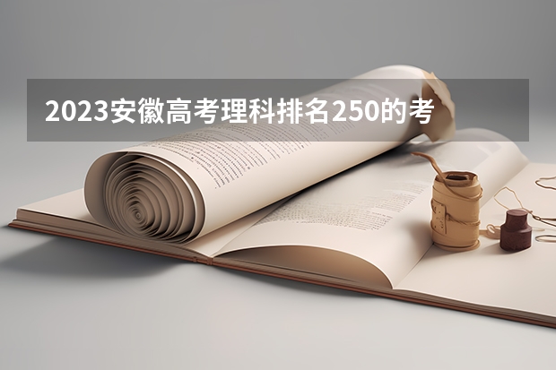 2023安徽高考理科排名250的考生报什么大学好 往年录取分数线