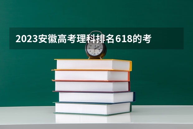 2023安徽高考理科排名618的考生报什么大学好 往年录取分数线