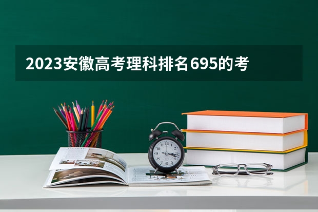 2023安徽高考理科排名695的考生报什么大学好 往年录取分数线