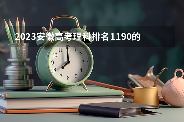 2023安徽高考理科排名1190的考生报什么大学好 往年录取分数线