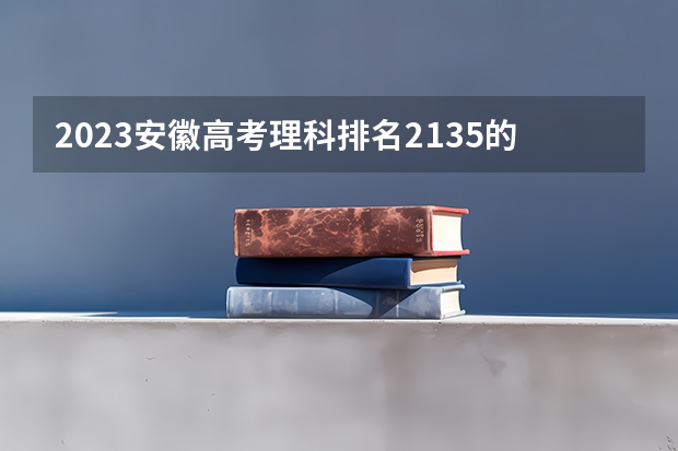 2023安徽高考理科排名2135的考生报什么大学好 往年录取分数线