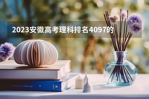 2023安徽高考理科排名4097的考生报什么大学好 往年录取分数线