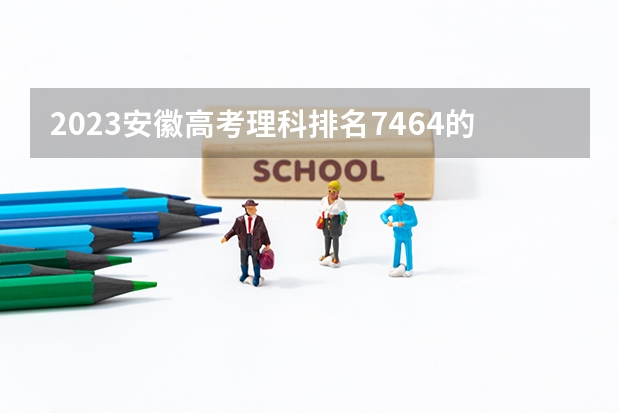 2023安徽高考理科排名7464的考生报什么大学好 往年录取分数线