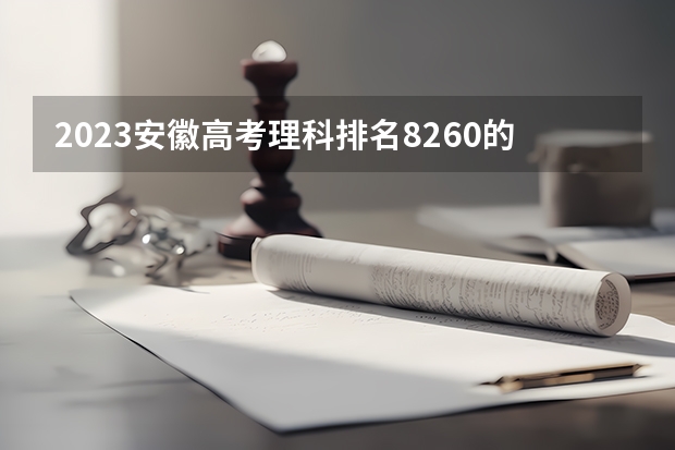 2023安徽高考理科排名8260的考生报什么大学好 往年录取分数线