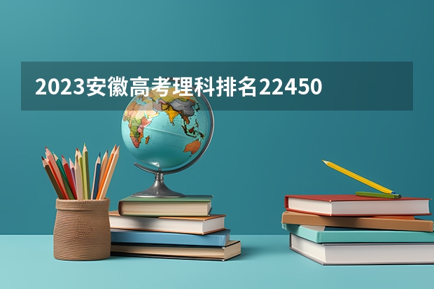 2023安徽高考理科排名22450的考生报什么大学好 往年录取分数线