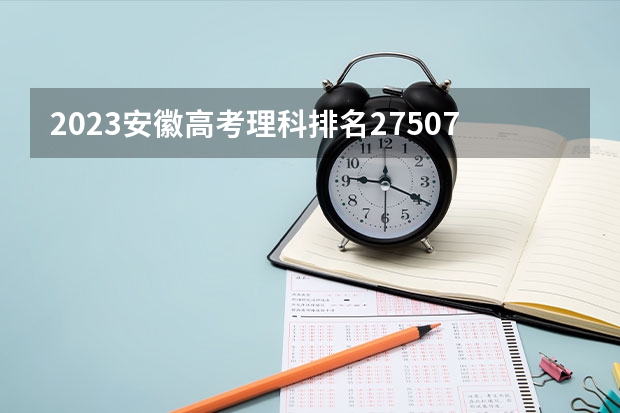 2023安徽高考理科排名27507的考生报什么大学好 往年录取分数线