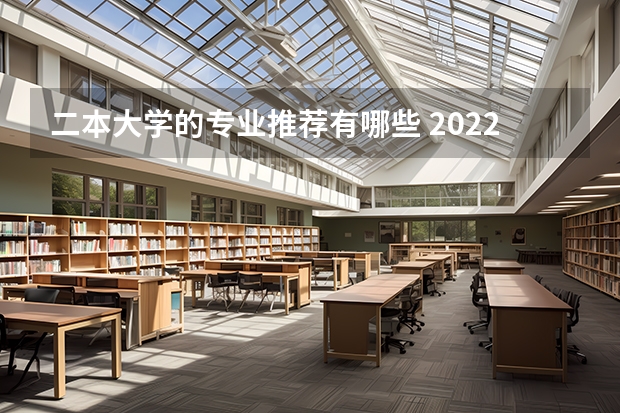 二本大学的专业推荐有哪些 2022二本院校适合学什么专业学哪些专业好