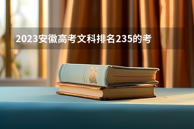 2023安徽高考文科排名235的考生报什么大学好 往年录取分数线