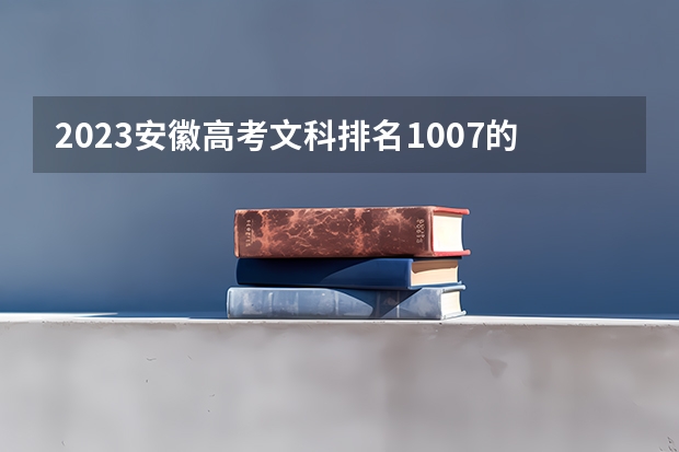 2023安徽高考文科排名1007的考生报什么大学好 往年录取分数线