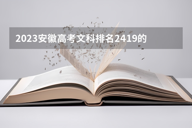 2023安徽高考文科排名2419的考生报什么大学好 往年录取分数线