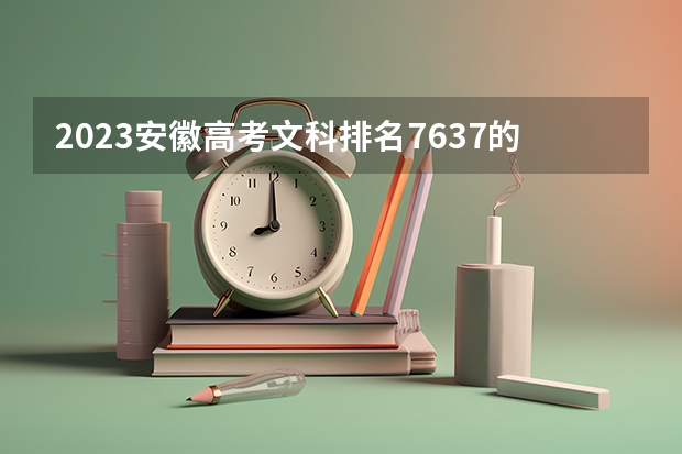 2023安徽高考文科排名7637的考生报什么大学好 往年录取分数线