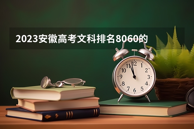 2023安徽高考文科排名8060的考生报什么大学好 往年录取分数线