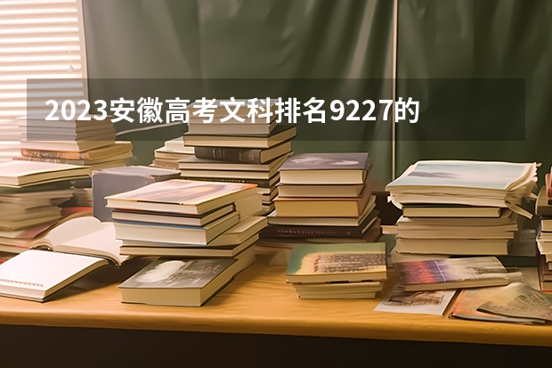 2023安徽高考文科排名9227的考生报什么大学好 往年录取分数线