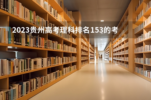 2023贵州高考理科排名153的考生报什么大学好 往年录取分数线