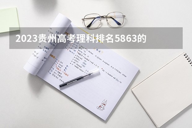 2023贵州高考理科排名5863的考生报什么大学好 往年录取分数线