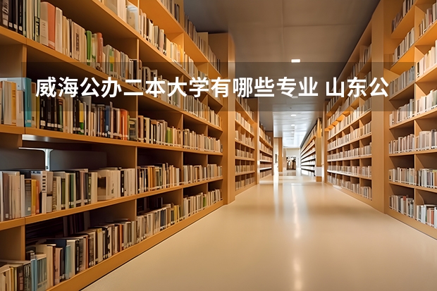 威海公办二本大学有哪些专业 山东公办二本院校有哪些？？