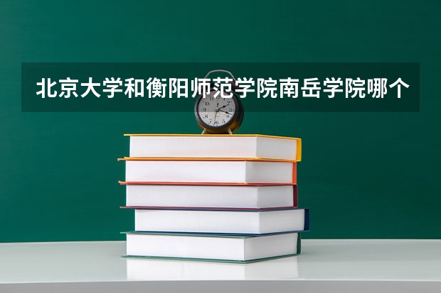 北京大学和衡阳师范学院南岳学院哪个值得报