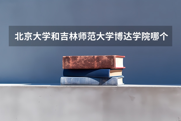 北京大学和吉林师范大学博达学院哪个值得报