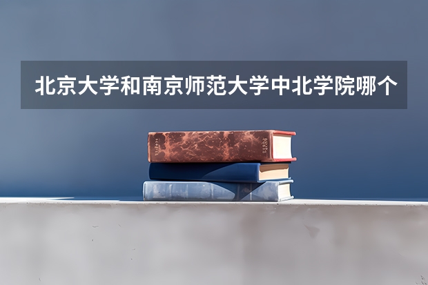 北京大学和南京师范大学中北学院哪个值得报