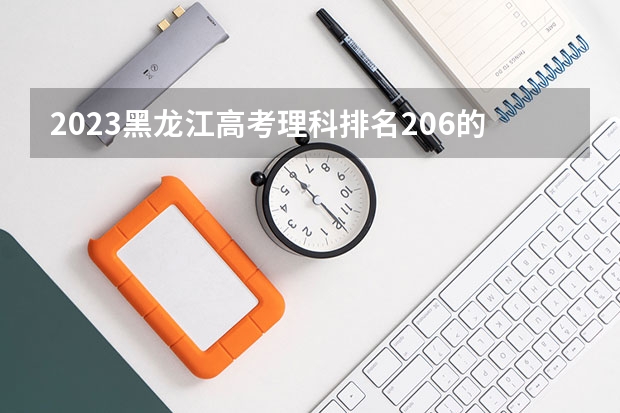 2023黑龙江高考理科排名206的考生报什么大学好 往年录取分数线