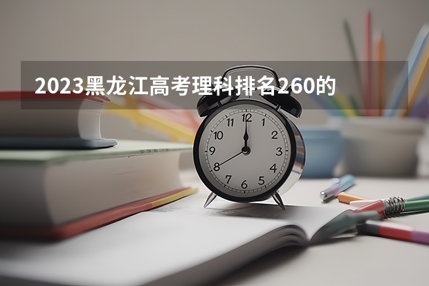 2023黑龙江高考理科排名260的考生报什么大学好 往年录取分数线