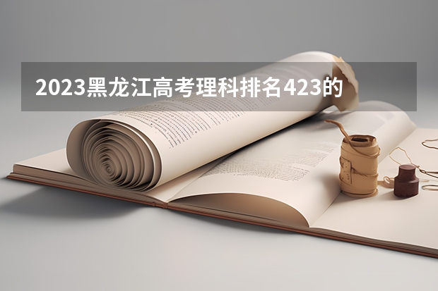 2023黑龙江高考理科排名423的考生报什么大学好 往年录取分数线