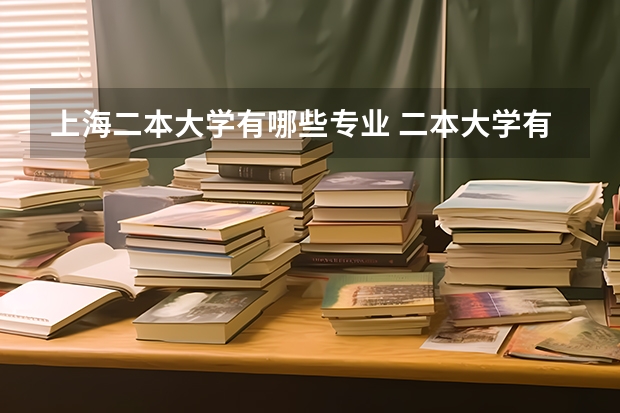 上海二本大学有哪些专业 二本大学有哪些好专业？