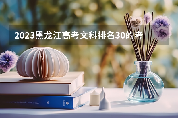 2023黑龙江高考文科排名30的考生报什么大学好 往年录取分数线