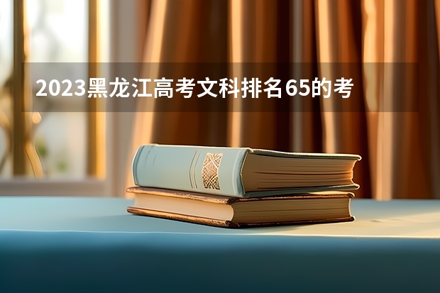 2023黑龙江高考文科排名65的考生报什么大学好 往年录取分数线