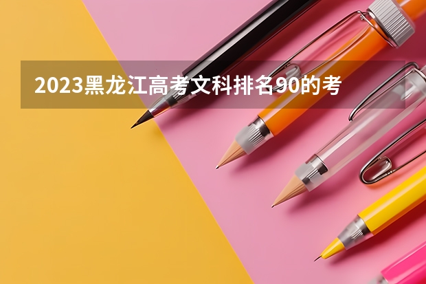 2023黑龙江高考文科排名90的考生报什么大学好 往年录取分数线